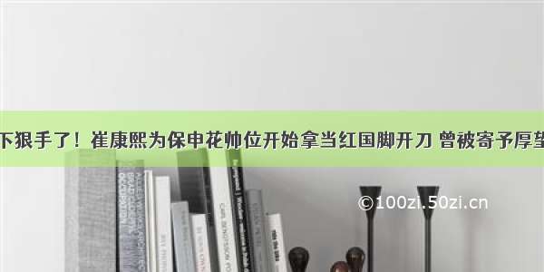 下狠手了！崔康熙为保申花帅位开始拿当红国脚开刀 曾被寄予厚望