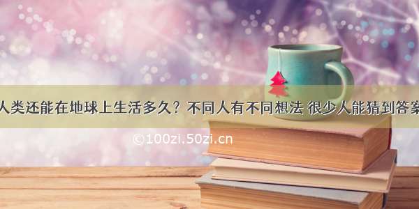 人类还能在地球上生活多久？不同人有不同想法 很少人能猜到答案