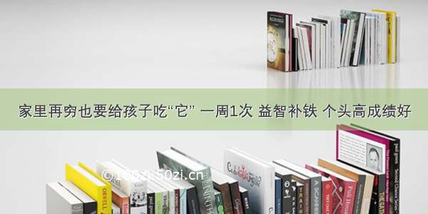 家里再穷也要给孩子吃“它” 一周1次 益智补铁 个头高成绩好