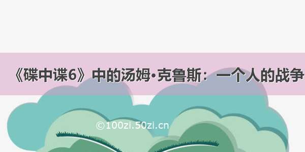 《碟中谍6》中的汤姆·克鲁斯：一个人的战争