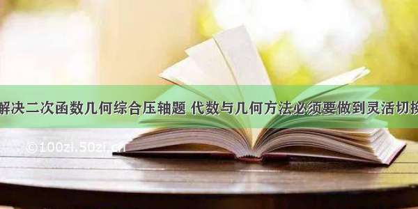 解决二次函数几何综合压轴题 代数与几何方法必须要做到灵活切换