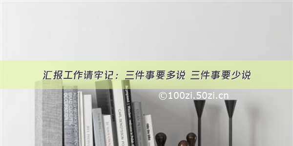 汇报工作请牢记：三件事要多说 三件事要少说