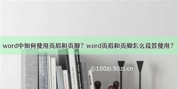 word中如何使用页眉和页脚？word页眉和页脚怎么设置使用？