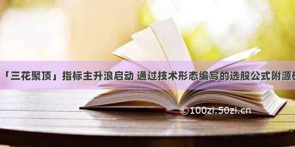 「三花聚顶」指标主升浪启动 通过技术形态编写的选股公式附源码