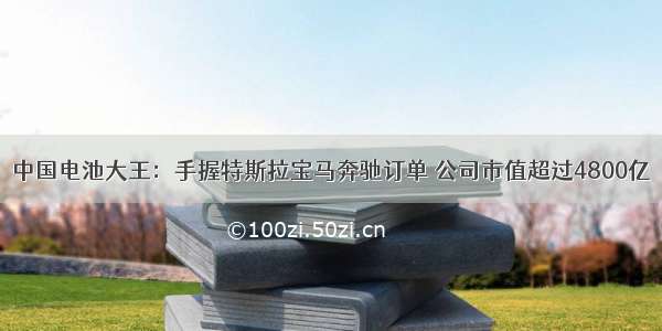 中国电池大王：手握特斯拉宝马奔驰订单 公司市值超过4800亿