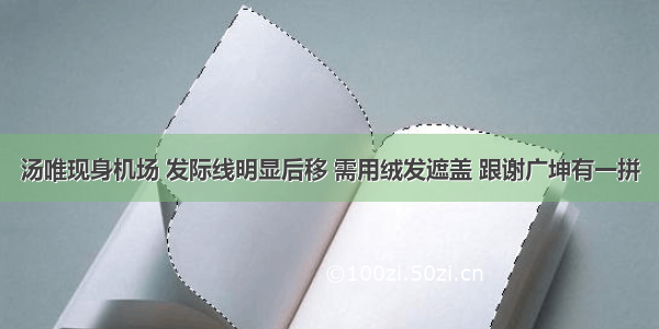 汤唯现身机场 发际线明显后移 需用绒发遮盖 跟谢广坤有一拼