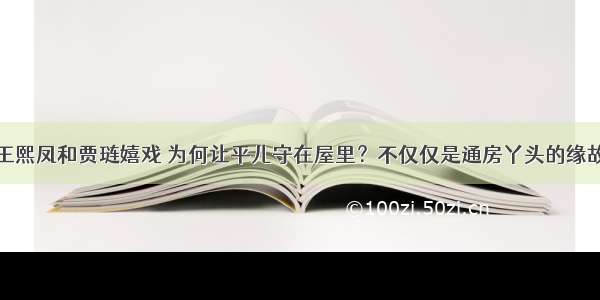 王熙凤和贾琏嬉戏 为何让平儿守在屋里？不仅仅是通房丫头的缘故