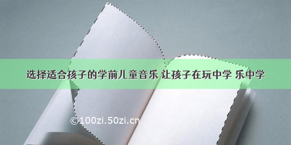 选择适合孩子的学前儿童音乐 让孩子在玩中学 乐中学