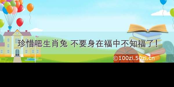 珍惜吧生肖兔 不要身在福中不知福了！