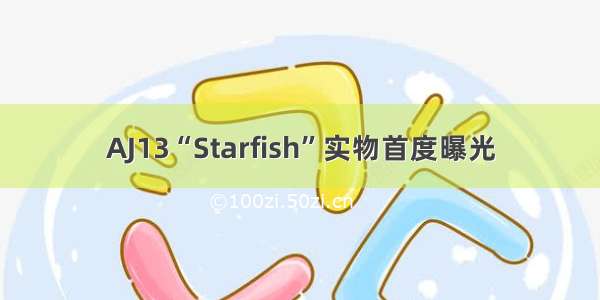 AJ13“Starfish”实物首度曝光