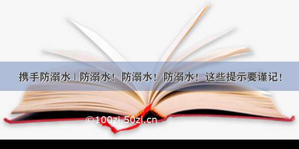 携手防溺水 | 防溺水！防溺水！防溺水！这些提示要谨记！