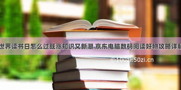 世界读书日怎么过既涨知识又新潮 京东电脑数码阅读好物攻略详解