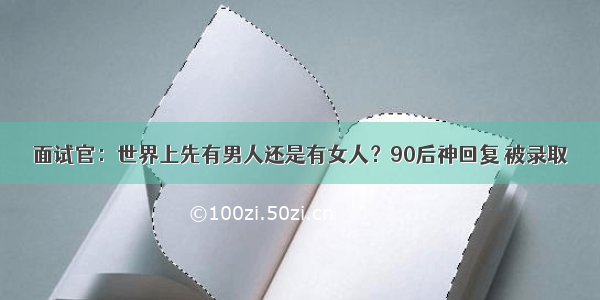 面试官：世界上先有男人还是有女人？90后神回复 被录取