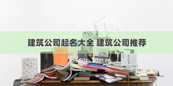 建筑公司起名大全 建筑公司推荐