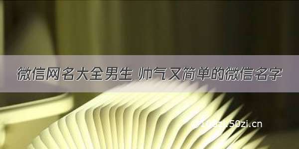 微信网名大全男生 帅气又简单的微信名字