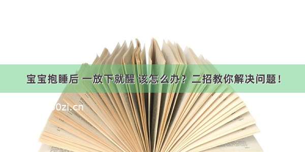 宝宝抱睡后 一放下就醒 该怎么办？二招教你解决问题！