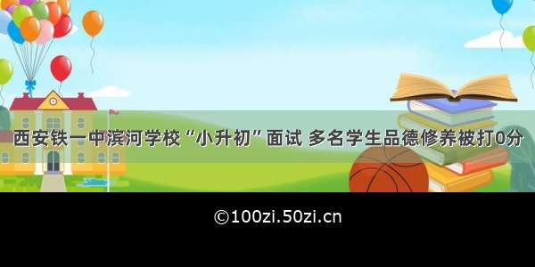 西安铁一中滨河学校“小升初”面试 多名学生品德修养被打0分