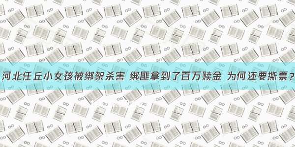 河北任丘小女孩被绑架杀害 绑匪拿到了百万赎金 为何还要撕票？