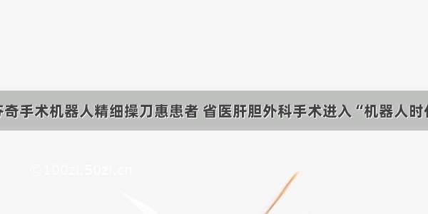 达芬奇手术机器人精细操刀惠患者 省医肝胆外科手术进入“机器人时代”！