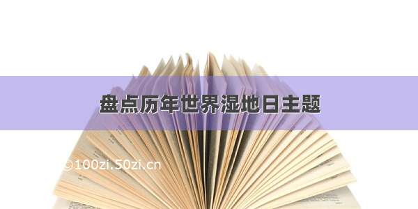 盘点历年世界湿地日主题