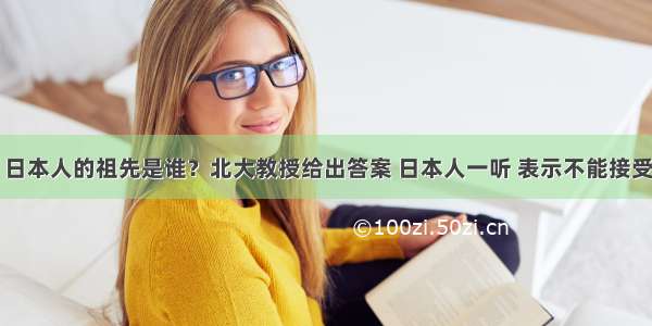 日本人的祖先是谁？北大教授给出答案 日本人一听 表示不能接受