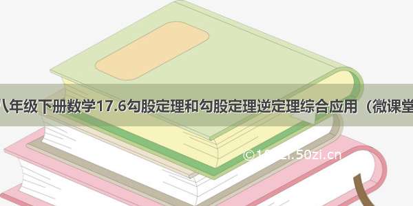 八年级下册数学17.6勾股定理和勾股定理逆定理综合应用（微课堂）