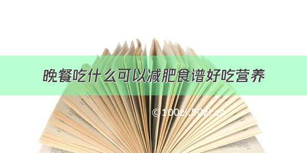 晚餐吃什么可以减肥食谱好吃营养