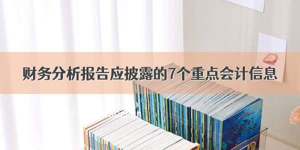 财务分析报告应披露的7个重点会计信息