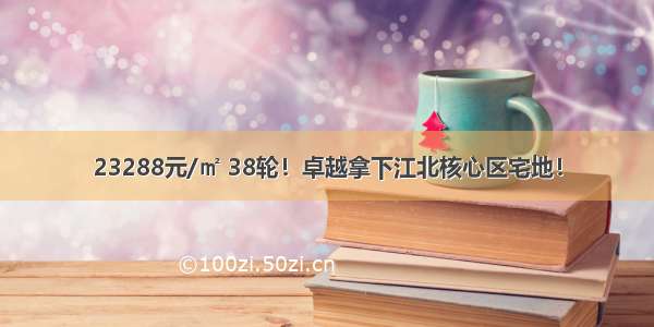 23288元/㎡ 38轮！卓越拿下江北核心区宅地！