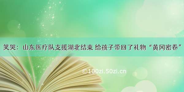 笑哭：山东医疗队支援湖北结束 给孩子带回了礼物“黄冈密卷”