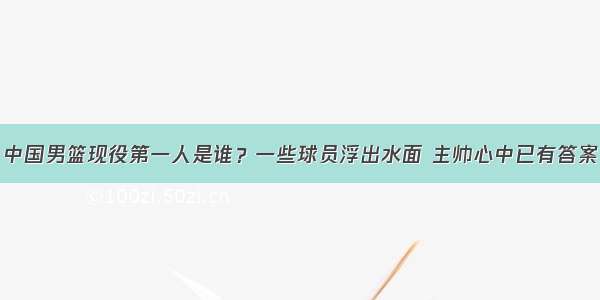 中国男篮现役第一人是谁？一些球员浮出水面 主帅心中已有答案