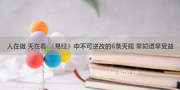 人在做 天在看 《易经》中不可逆改的6条天规 早知道早受益