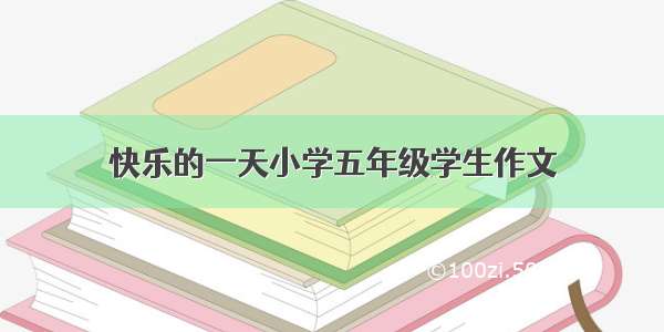 快乐的一天小学五年级学生作文