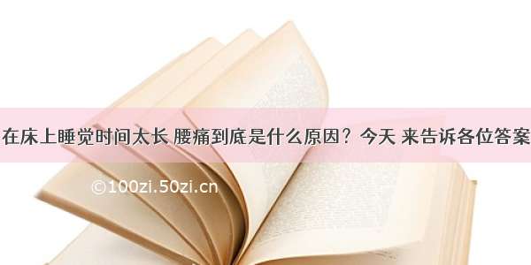 在床上睡觉时间太长 腰痛到底是什么原因？今天 来告诉各位答案