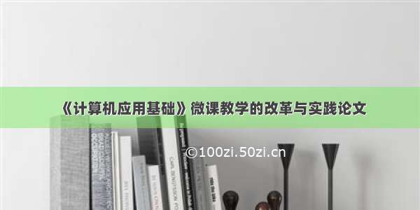 《计算机应用基础》微课教学的改革与实践论文