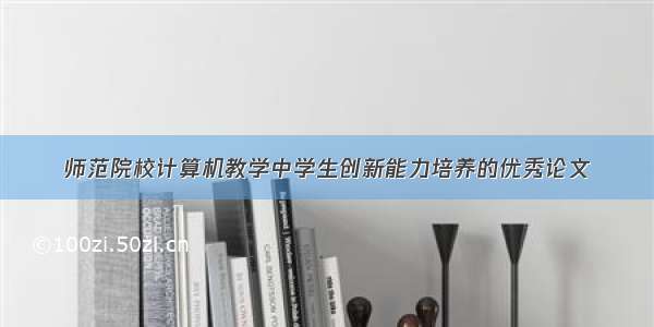 师范院校计算机教学中学生创新能力培养的优秀论文