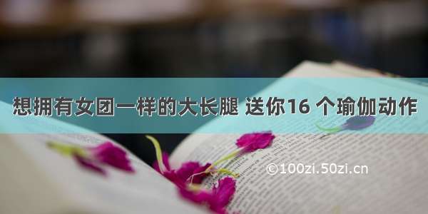 想拥有女团一样的大长腿 送你16 个瑜伽动作