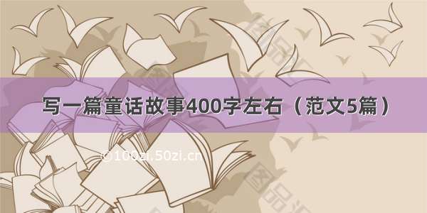 写一篇童话故事400字左右（范文5篇）