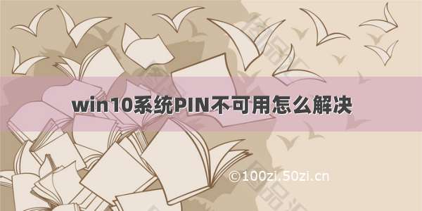 win10系统PIN不可用怎么解决