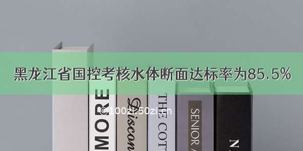 黑龙江省国控考核水体断面达标率为85.5%