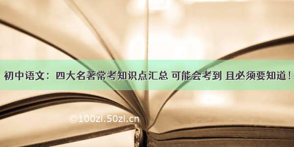 初中语文：四大名著常考知识点汇总 可能会考到 且必须要知道！