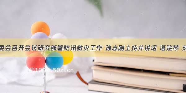 贵州省委常委会召开会议研究部署防汛救灾工作 孙志刚主持并讲话 谌贻琴 刘晓凯等参加