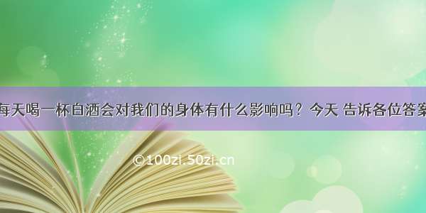 每天喝一杯白酒会对我们的身体有什么影响吗？今天 告诉各位答案