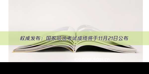 权威发布：国家司法考试成绩将于11月21日公布