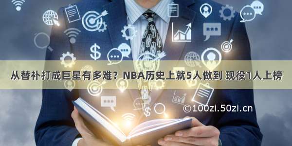 从替补打成巨星有多难？NBA历史上就5人做到 现役1人上榜