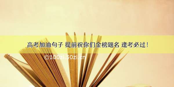 高考加油句子 提前祝你们金榜题名 逢考必过！