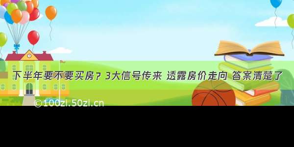 下半年要不要买房？3大信号传来 透露房价走向 答案清楚了