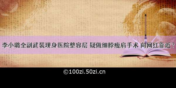 李小璐全副武装现身医院整容层 疑做细脖瘦肩手术 向网红靠近？