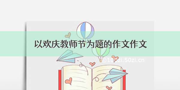 以欢庆教师节为题的作文作文