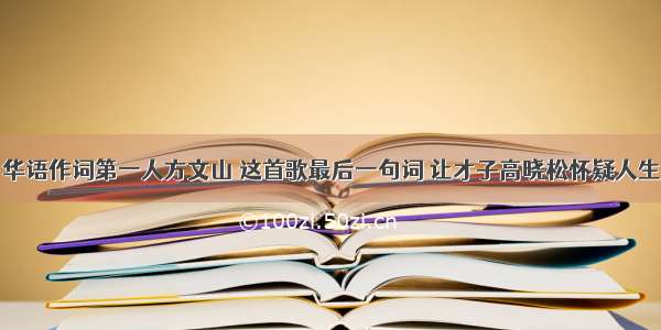 华语作词第一人方文山 这首歌最后一句词 让才子高晓松怀疑人生